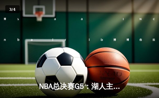 NBA总决赛G5：湖人主场力克凯尔特人，詹姆斯独揽40分率队夺赛点 - 3
