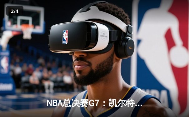NBA总决赛G7：凯尔特人加时险胜勇士，塔图姆51分创历史 - 2