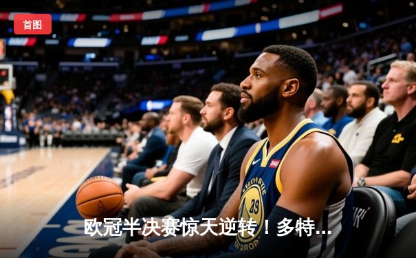 欧冠半决赛惊天逆转！多特蒙德4-3绝杀巴黎，哈兰德独中三元创纪录