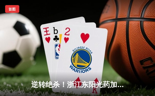 逆转绝杀！浙江东阳光药加时鏖战力克广东华南虎，胡金秋35+18主宰内线