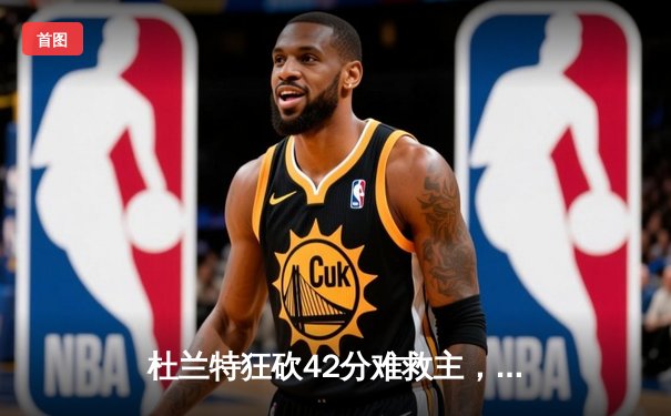 杜兰特狂砍42分难救主，凯尔特人加时险胜太阳喜迎六连胜