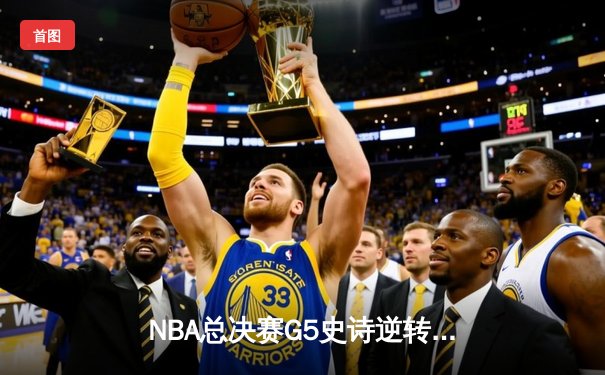 NBA总决赛G5史诗逆转：凯尔特人末节轰20-0攻击波 塔图姆31分导演绿军重生