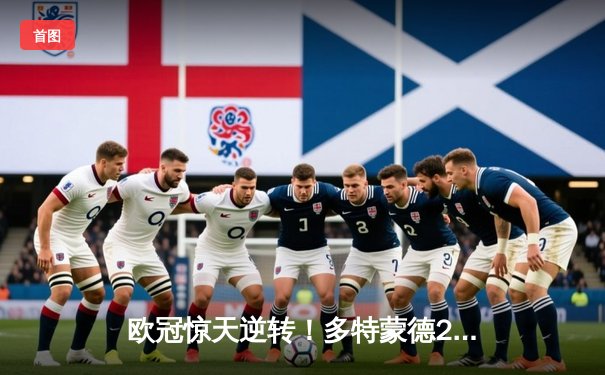 欧冠惊天逆转！多特蒙德2-1力克巴黎，老将胡梅尔斯定乾坤